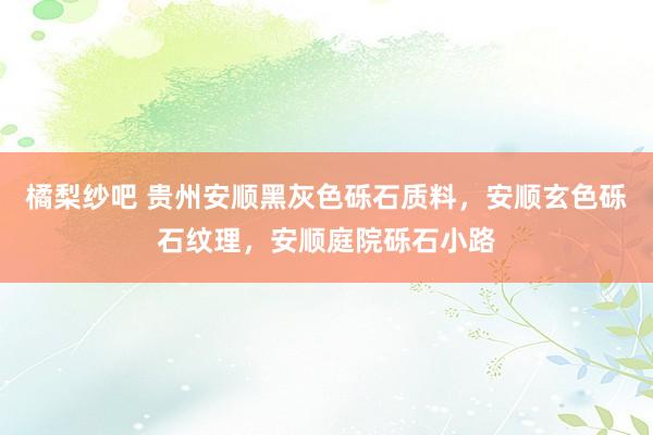 橘梨纱吧 贵州安顺黑灰色砾石质料，安顺玄色砾石纹理，安顺庭院砾石小路