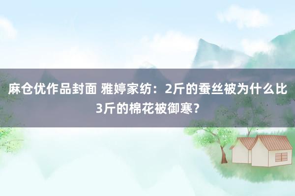 麻仓优作品封面 雅婷家纺：2斤的蚕丝被为什么比3斤的棉花被御寒？