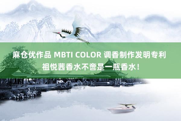 麻仓优作品 MBTI COLOR 调香制作发明专利 祖悦茜香水不啻是一瓶香水！