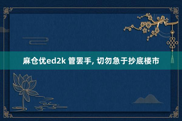 麻仓优ed2k 管罢手， 切勿急于抄底楼市