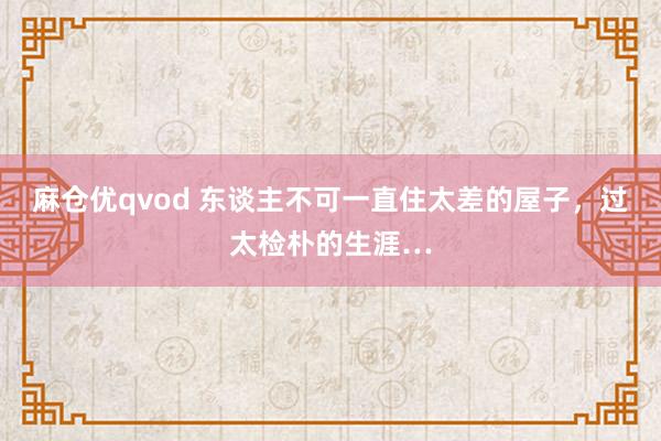 麻仓优qvod 东谈主不可一直住太差的屋子，过太检朴的生涯…