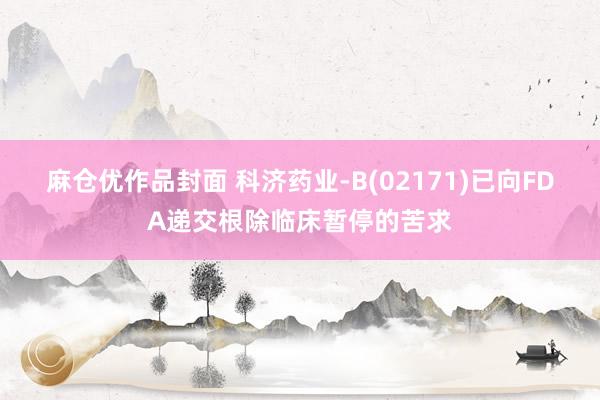 麻仓优作品封面 科济药业-B(02171)已向FDA递交根除临床暂停的苦求