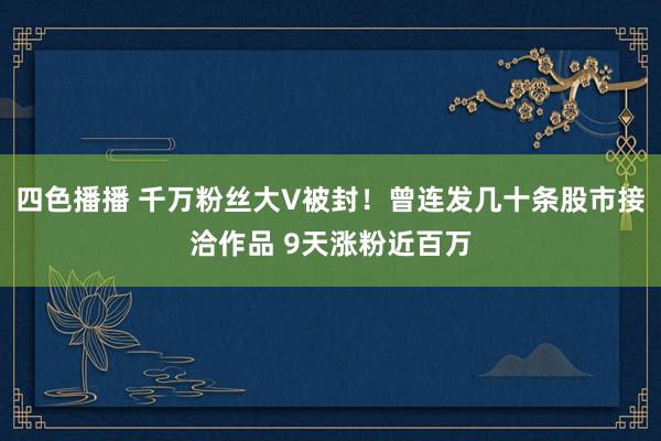 四色播播 千万粉丝大V被封！曾连发几十条股市接洽作品 9天涨粉近百万