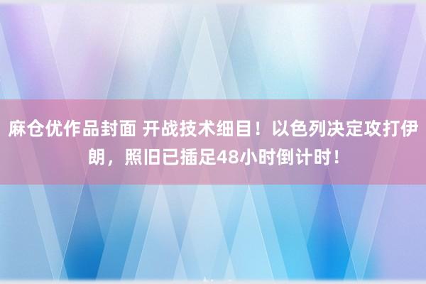 麻仓优作品封面 开战技术细目！以色列决定攻打伊朗，照旧已插足48小时倒计时！