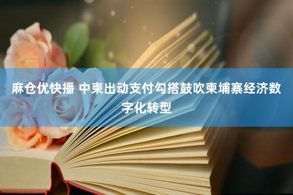 麻仓优快播 中柬出动支付勾搭鼓吹柬埔寨经济数字化转型