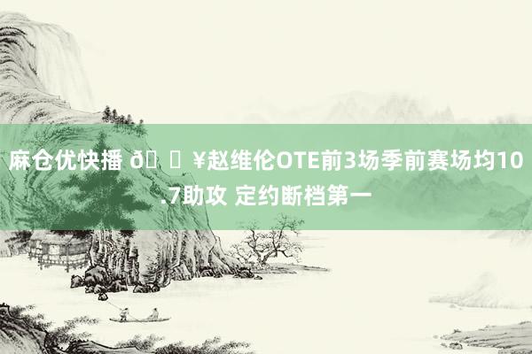 麻仓优快播 🔥赵维伦OTE前3场季前赛场均10.7助攻 定约断档第一