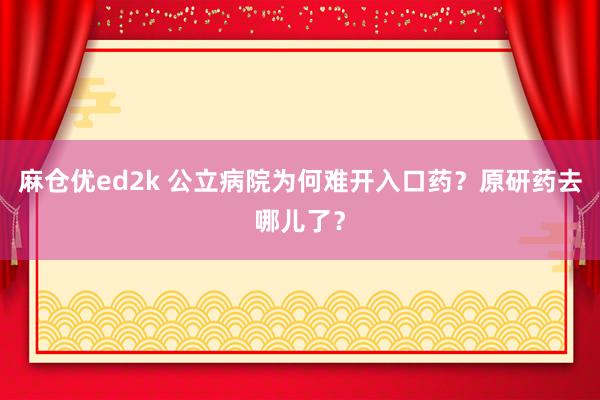 麻仓优ed2k 公立病院为何难开入口药？原研药去哪儿了？