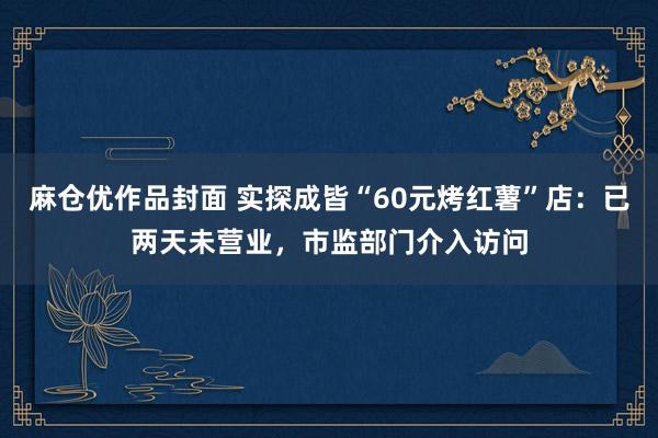 麻仓优作品封面 实探成皆“60元烤红薯”店：已两天未营业，市监部门介入访问