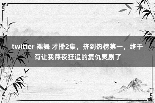 twitter 裸舞 才播2集，挤到热榜第一，终于有让我熬夜狂追的复仇爽剧了