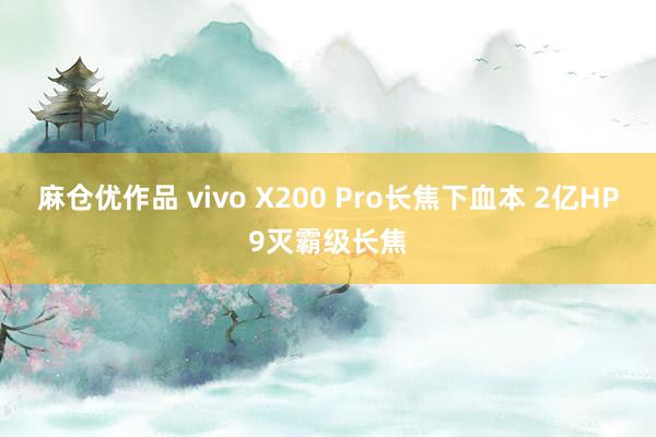 麻仓优作品 vivo X200 Pro长焦下血本 2亿HP9灭霸级长焦