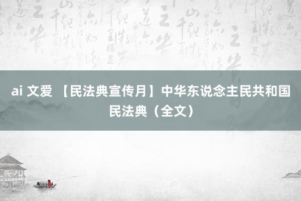 ai 文爱 【民法典宣传月】中华东说念主民共和国民法典（全文）