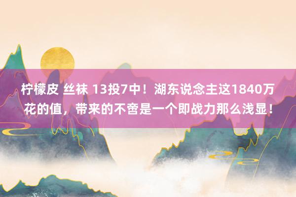 柠檬皮 丝袜 13投7中！湖东说念主这1840万花的值，带来的不啻是一个即战力那么浅显！