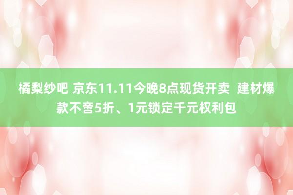 橘梨纱吧 京东11.11今晚8点现货开卖  建材爆款不啻5折、1元锁定千元权利包