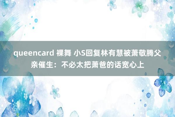 queencard 裸舞 小S回复林有慧被萧敬腾父亲催生：不必太把萧爸的话宽心上