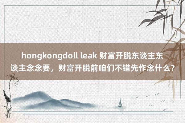 hongkongdoll leak 财富开脱东谈主东谈主念念要，财富开脱前咱们不错先作念什么？