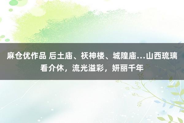 麻仓优作品 后土庙、祆神楼、城隍庙…山西琉璃看介休，流光溢彩，妍丽千年