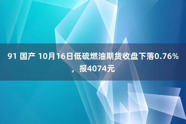 91 国产 10月16日低硫燃油期货收盘下落0.76%，报4074元