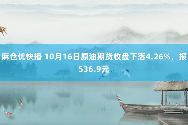 麻仓优快播 10月16日原油期货收盘下落4.26%，报536.9元