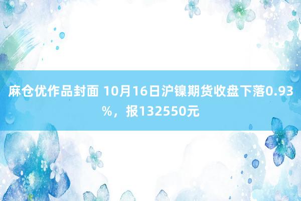 麻仓优作品封面 10月16日沪镍期货收盘下落0.93%，报132550元