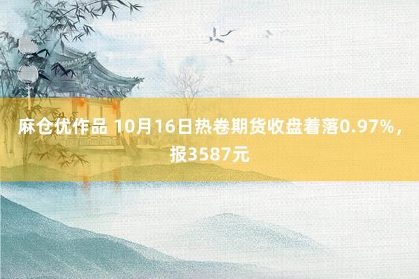 麻仓优作品 10月16日热卷期货收盘着落0.97%，报3587元