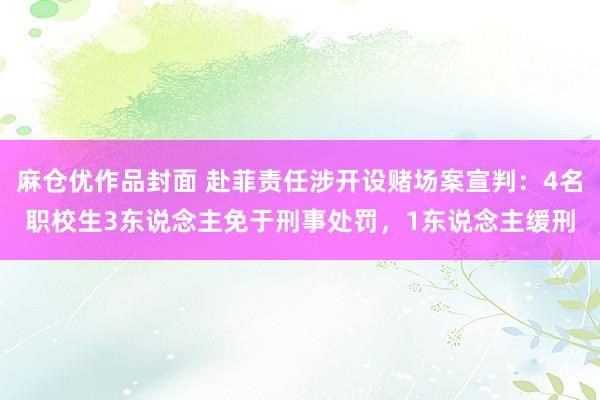 麻仓优作品封面 赴菲责任涉开设赌场案宣判：4名职校生3东说念主免于刑事处罚，1东说念主缓刑