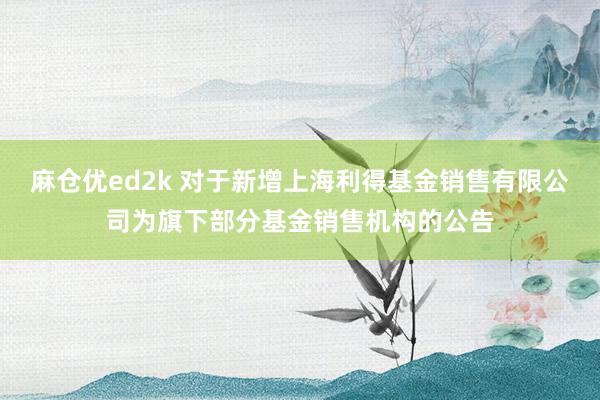 麻仓优ed2k 对于新增上海利得基金销售有限公司为旗下部分基金销售机构的公告