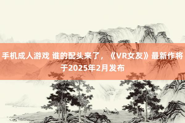 手机成人游戏 谁的配头来了，《VR女友》最新作将于2025年2月发布