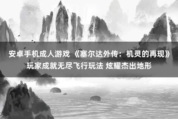 安卓手机成人游戏 《塞尔达外传：机灵的再现》玩家成就无尽飞行玩法 炫耀杰出地形