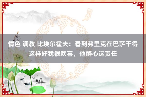 情色 调教 比埃尔霍夫：看到弗里克在巴萨干得这样好我很欢喜，他醉心这责任