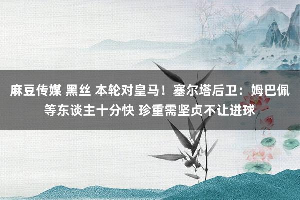 麻豆传媒 黑丝 本轮对皇马！塞尔塔后卫：姆巴佩等东谈主十分快 珍重需坚贞不让进球