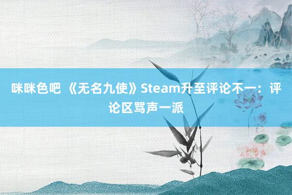 咪咪色吧 《无名九使》Steam升至评论不一：评论区骂声一派