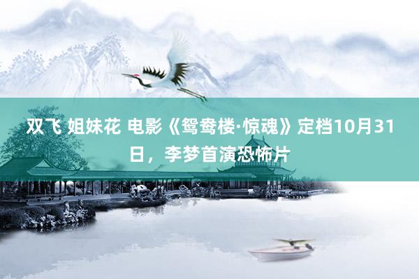 双飞 姐妹花 电影《鸳鸯楼·惊魂》定档10月31日，李梦首演恐怖片