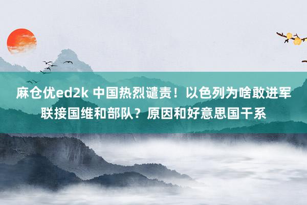 麻仓优ed2k 中国热烈谴责！以色列为啥敢进军联接国维和部队？原因和好意思国干系