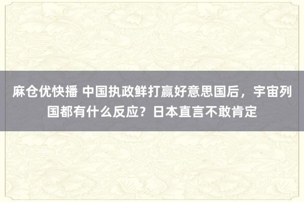 麻仓优快播 中国执政鲜打赢好意思国后，宇宙列国都有什么反应？日本直言不敢肯定