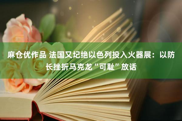 麻仓优作品 法国又圮绝以色列投入火器展：以防长挫折马克龙“可耻”放话