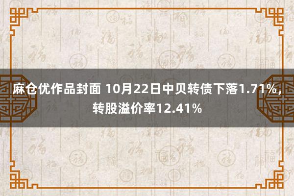 麻仓优作品封面 10月22日中贝转债下落1.71%，转股溢价率12.41%