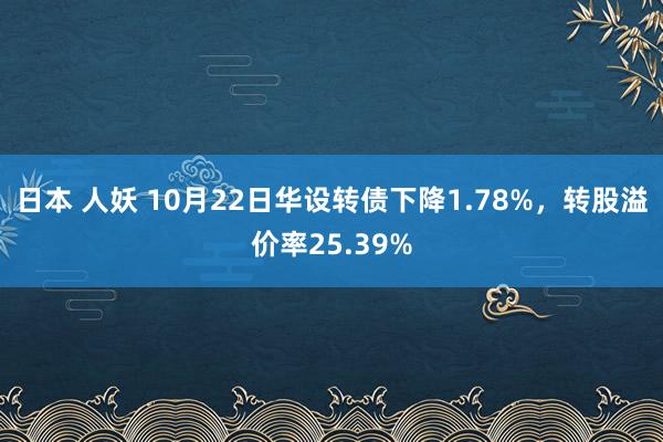 日本 人妖 10月22日华设转债下降1.78%，转股溢价率25.39%