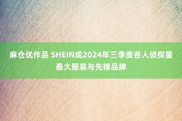 麻仓优作品 SHEIN成2024年三季度各人侦探量最大服装与先锋品牌