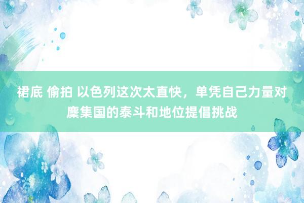 裙底 偷拍 以色列这次太直快，单凭自己力量对麇集国的泰斗和地位提倡挑战