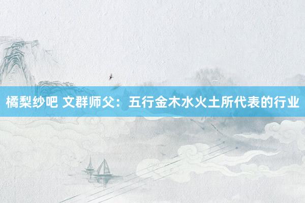 橘梨纱吧 文群师父：五行金木水火土所代表的行业