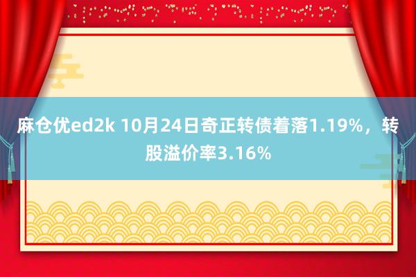 麻仓优ed2k 10月24日奇正转债着落1.19%，转股溢价率3.16%