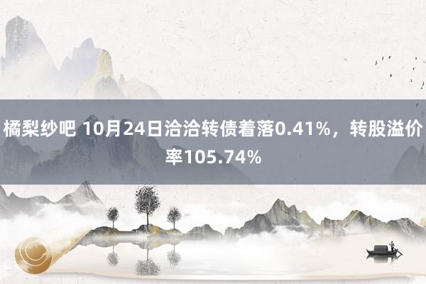 橘梨纱吧 10月24日洽洽转债着落0.41%，转股溢价率105.74%