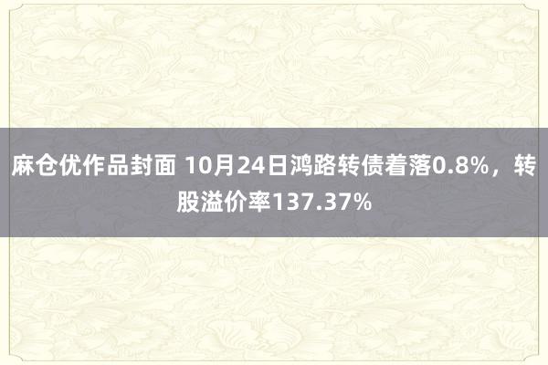 麻仓优作品封面 10月24日鸿路转债着落0.8%，转股溢价率137.37%