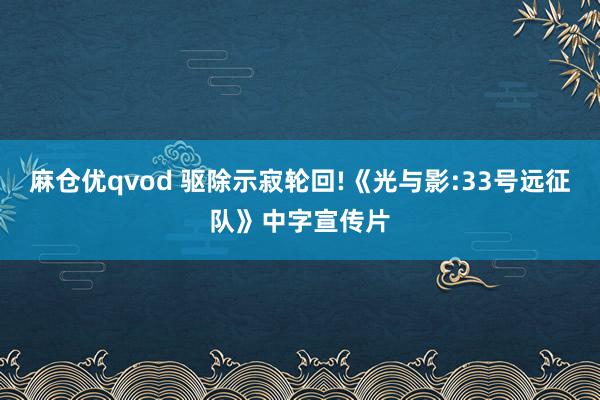 麻仓优qvod 驱除示寂轮回!《光与影:33号远征队》中字宣传片