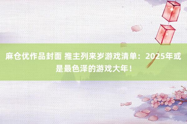 麻仓优作品封面 推主列来岁游戏清单：2025年或是最色泽的游戏大年！