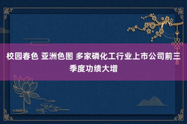 校园春色 亚洲色图 多家磷化工行业上市公司前三季度功绩大增