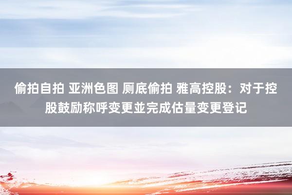 偷拍自拍 亚洲色图 厕底偷拍 雅高控股：对于控股鼓励称呼变更並完成估量变更登记