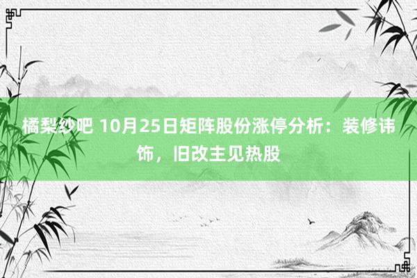 橘梨纱吧 10月25日矩阵股份涨停分析：装修讳饰，旧改主见热股