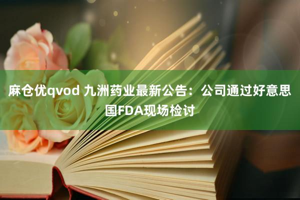 麻仓优qvod 九洲药业最新公告：公司通过好意思国FDA现场检讨