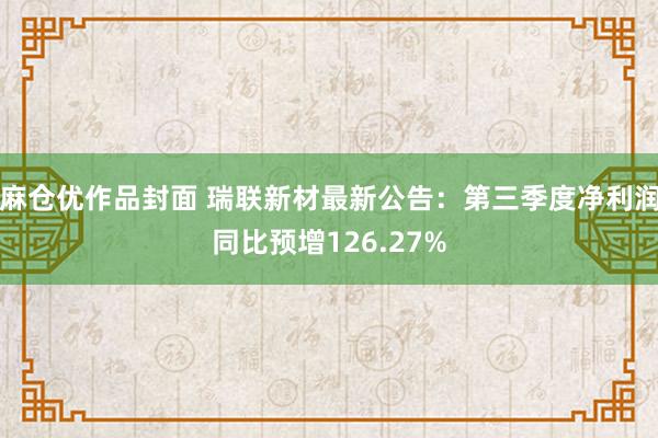 麻仓优作品封面 瑞联新材最新公告：第三季度净利润同比预增126.27%